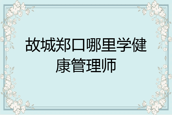 故城郑口哪里学健康管理师