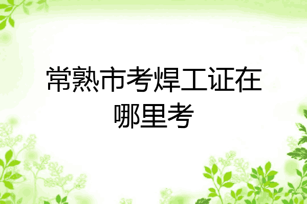 常熟市考焊工证在哪里考