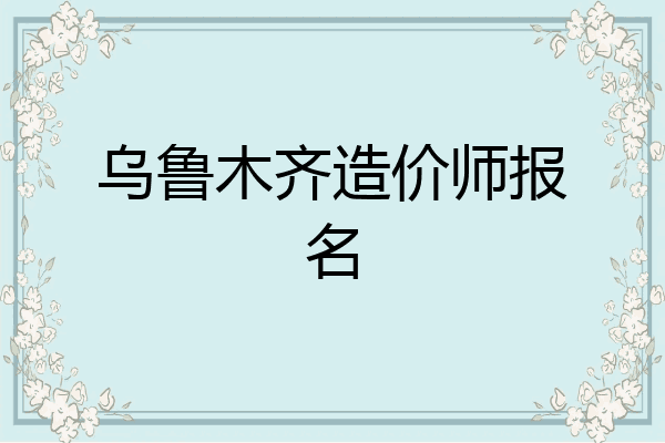 乌鲁木齐造价师报名
