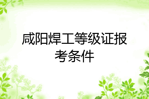 咸阳焊工等级证报考条件