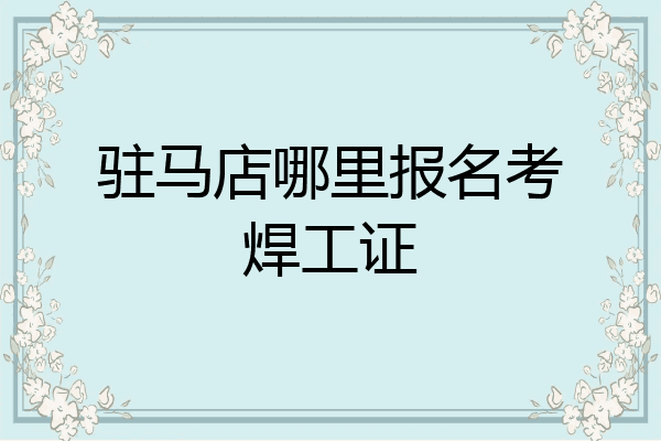 驻马店哪里报名考焊工证