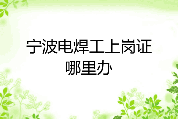 宁波电焊工上岗证哪里办