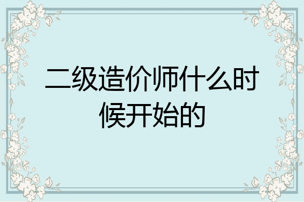 二级造价师什么时候开始的