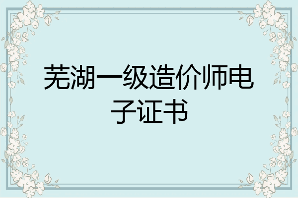 芜湖一级造价师电子证书