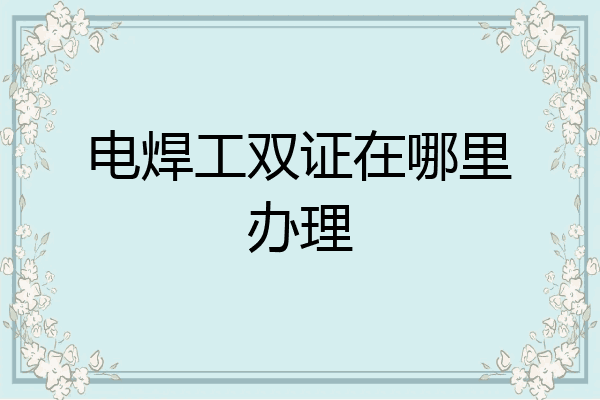 电焊工双证在哪里办理