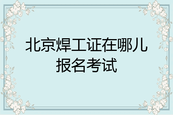 北京焊工证在哪儿报名考试