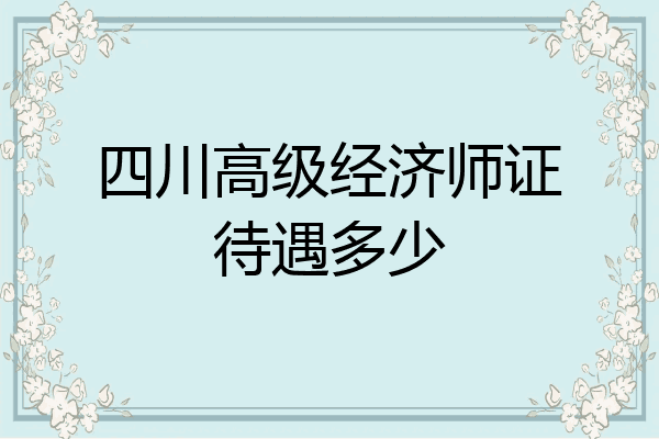 四川高级经济师证待遇多少