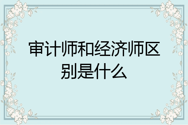 审计师和经济师区别是什么