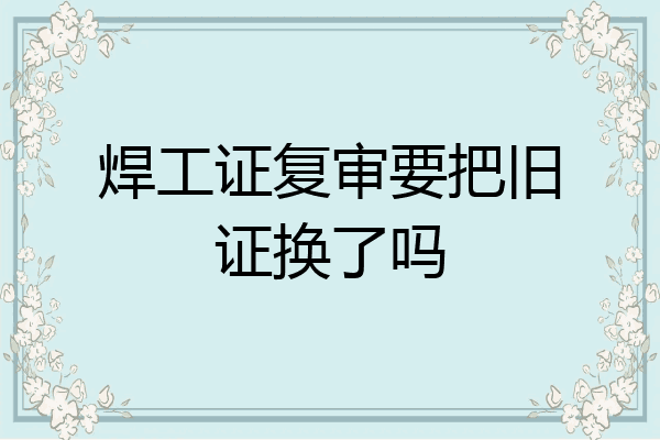 焊工证复审要把旧证换了吗