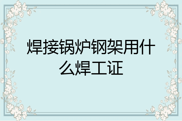 焊接锅炉钢架用什么焊工证