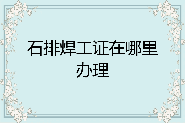 石排焊工证在哪里办理