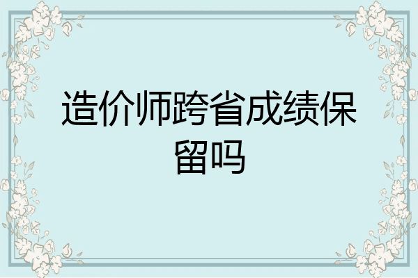 造价师跨省成绩保留吗