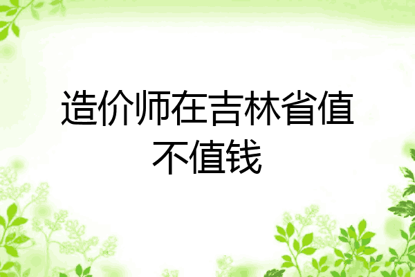 造价师在吉林省值不值钱