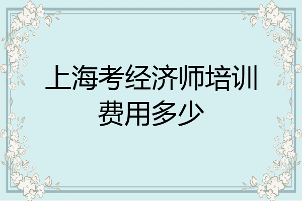 上海考经济师培训费用多少