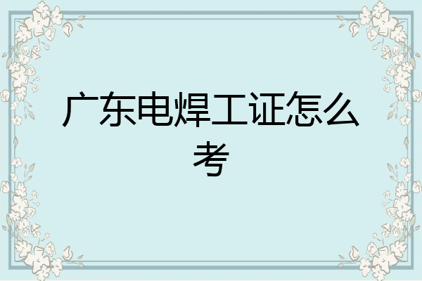 广东电焊工证怎么考