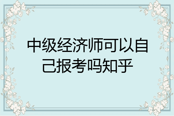 中级经济师可以自己报考吗知乎