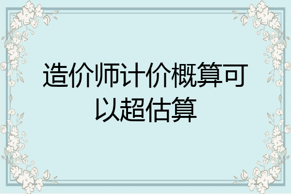 造价师计价概算可以超估算