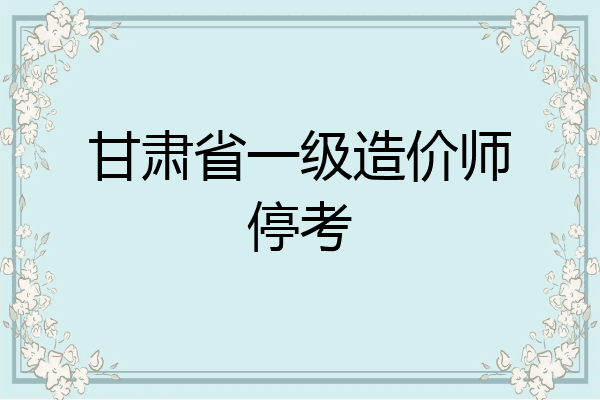 甘肃省一级造价师停考