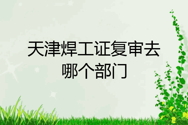天津焊工证复审去哪个部门