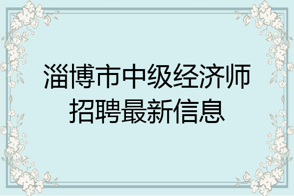 淄博市中级经济师招聘最新信息