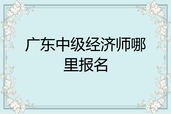 广东中级经济师哪里报名