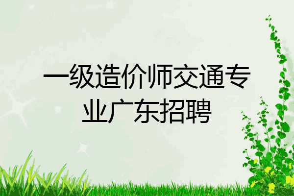 一级造价师交通专业广东招聘