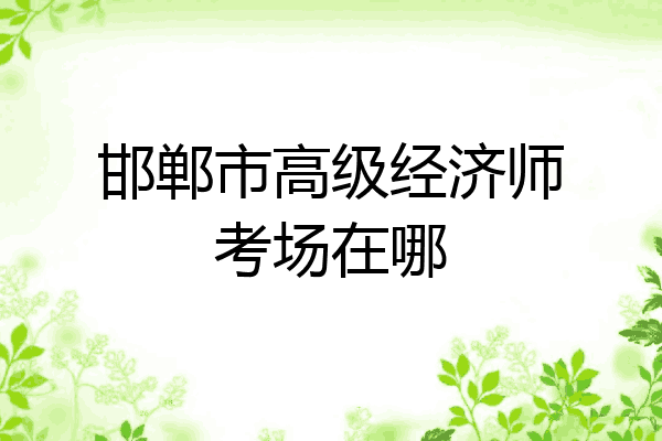 邯郸市高级经济师考场在哪
