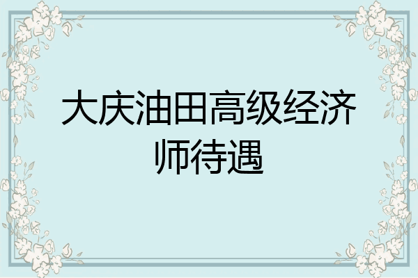 大庆油田高级经济师待遇