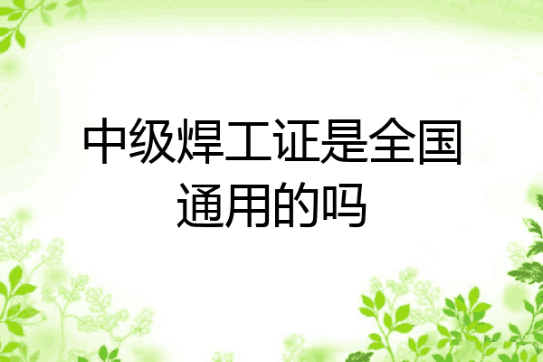 中级焊工证是全国通用的吗