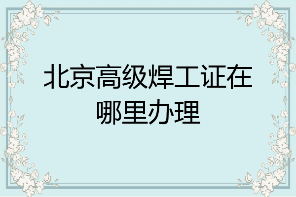 北京高级焊工证在哪里办理