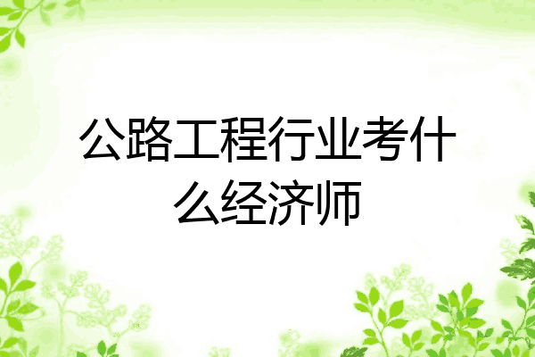 公路工程行业考什么经济师