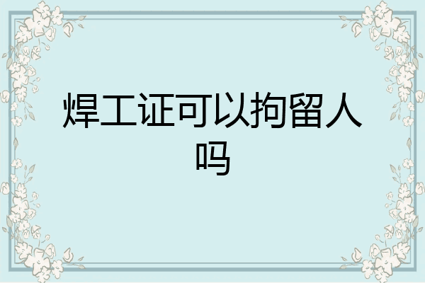 焊工证可以拘留人吗