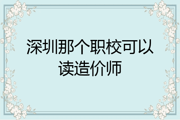 深圳那个职校可以读造价师