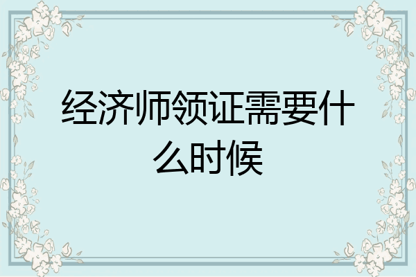 经济师领证需要什么时候