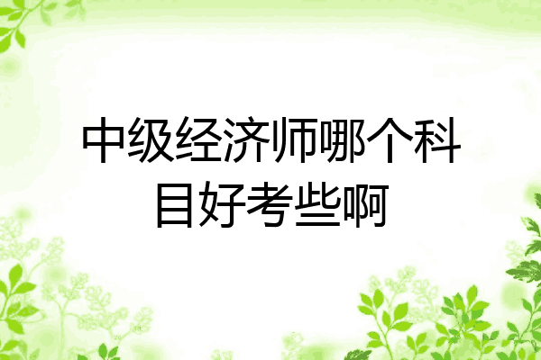 中级经济师哪个科目好考些啊