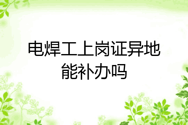 电焊工上岗证异地能补办吗