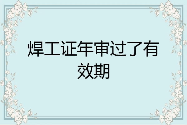 焊工证年审过了有效期