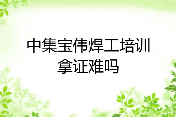 中集宝伟焊工培训拿证难吗