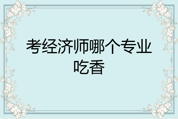 考经济师哪个专业吃香