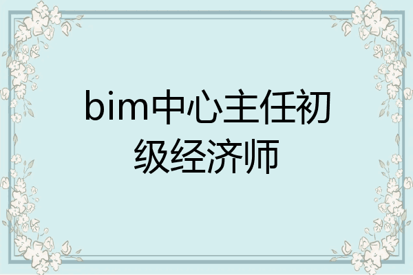 bim中心主任初级经济师