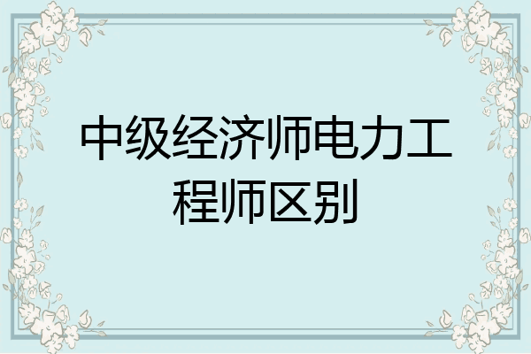 中级经济师电力工程师区别
