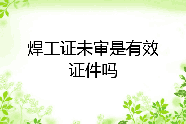 焊工证未审是有效证件吗