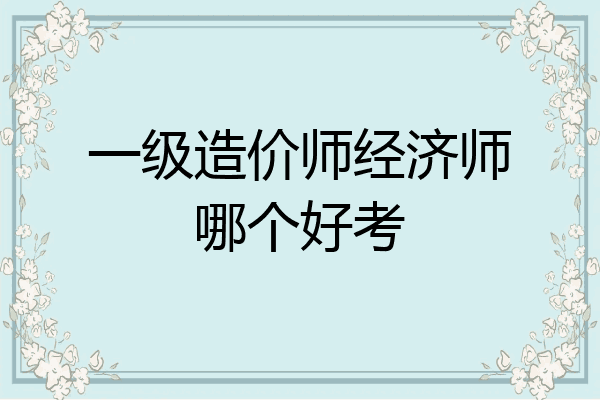 一级造价师经济师哪个好考