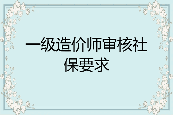 一级造价师审核社保要求
