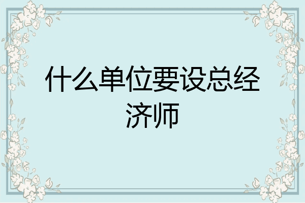 什么单位要设总经济师