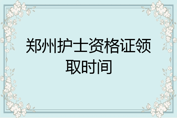 郑州护士资格证领取时间