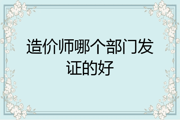 造价师哪个部门发证的好