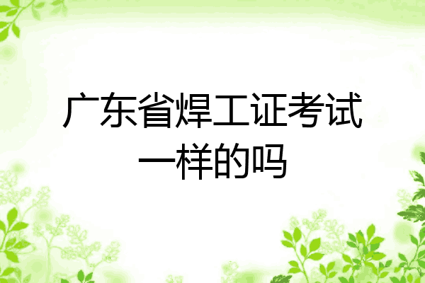 广东省焊工证考试一样的吗