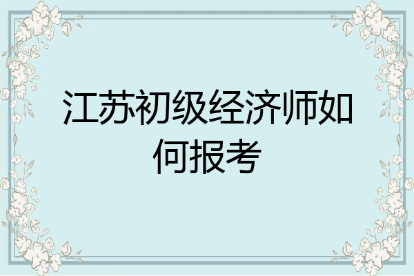 江苏初级经济师如何报考