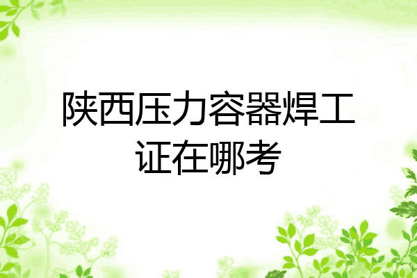 陕西压力容器焊工证在哪考